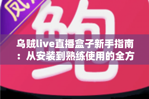 乌贼live直播盒子新手指南:从安装到熟练使用的全方位入门教程 乌贼live直播盒子新手指南:从安装到熟练使用的全方位入门教程