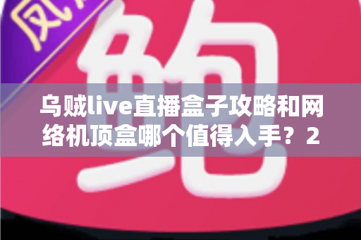 乌贼live直播盒子攻略和网络机顶盒哪个值得入手?2025最新选购指南与深度对比解析 乌贼live直播盒子攻略和网络机顶盒哪个值得入手?2025最新选购指南与深度对比解析