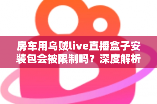 房车用乌贼live直播盒子安装包会被限制吗?深度解析安装限制、合规使用与避坑指南 房车用乌贼live直播盒子安装包会被限制吗?深度解析安装限制、合规使用与避坑指南