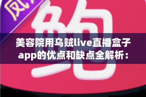 美容院用乌贼live直播盒子app的优点和缺点全解析:提升门店客流与业绩的直播营销实用指南 美容院用乌贼live直播盒子app的优点和缺点全解析:提升门店客流与业绩的直播营销实用指南