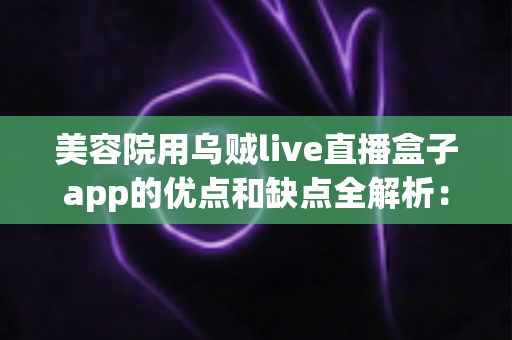 美容院用乌贼live直播盒子app的优点和缺点全解析:提升门店客流与业绩的直播营销实用指南 美容院用乌贼live直播盒子app的优点和缺点全解析:提升门店客流与业绩的直播营销实用指南