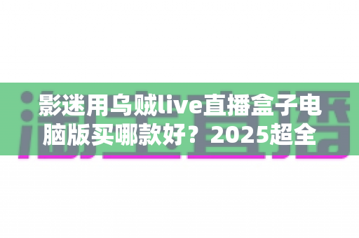 影迷用乌贼live直播盒子电脑版买哪款好？2025超全选购指南与避坑攻略