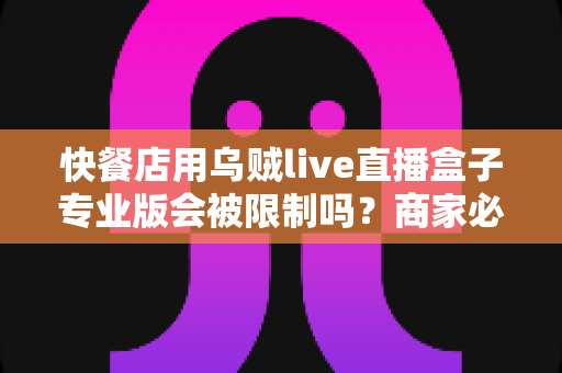快餐店用乌贼live直播盒子专业版会被限制吗？商家必看的合规直播避坑指南