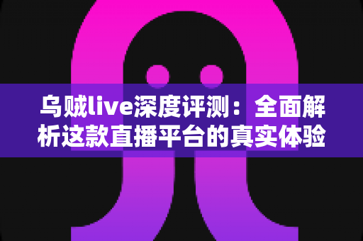 乌贼live深度评测:全面解析这款直播平台的真实体验、功能亮点与使用价值 乌贼live深度评测:全面解析这款直播平台的真实体验、功能亮点与使用价值