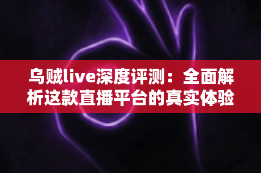 乌贼live深度评测:全面解析这款直播平台的真实体验、功能亮点与使用价值 乌贼live深度评测:全面解析这款直播平台的真实体验、功能亮点与使用价值