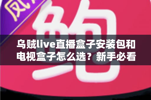 乌贼live直播盒子安装包和电视盒子怎么选?新手必看的安装与选购全攻略 乌贼live直播盒子安装包和电视盒子怎么选?新手必看的安装与选购全攻略