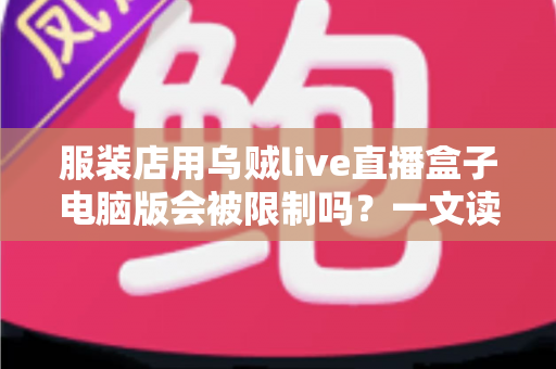 服装店用乌贼live直播盒子电脑版会被限制吗?一文读懂使用风险、平台规则与安全避坑指南 服装店用乌贼live直播盒子电脑版会被限制吗?一文读懂使用风险、平台规则与安全避坑指南