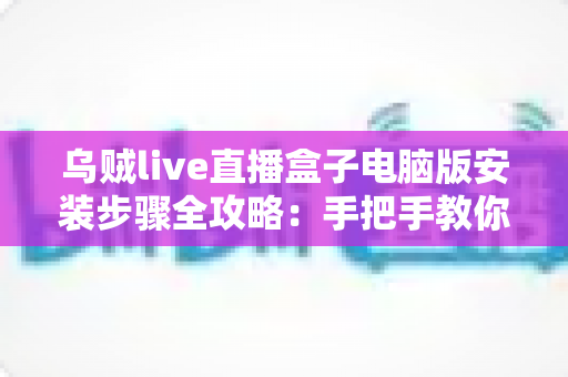 乌贼live直播盒子电脑版安装步骤全攻略：手把手教你轻松完成安装与配置