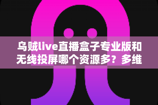 乌贼live直播盒子专业版和无线投屏哪个资源多?多维度深度对比帮你选出理想大屏观影方案 乌贼live直播盒子专业版和无线投屏哪个资源多?多维度深度对比帮你选出理想大屏观影方案