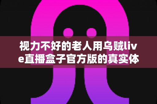 视力不好的老人用乌贼live直播盒子官方版的真实体验:大字体、远场语音,让长辈也能轻松追剧看直播 视力不好的老人用乌贼live直播盒子官方版的真实体验:大字体、远场语音,让长辈也能轻松追剧看直播