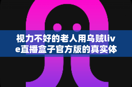 视力不好的老人用乌贼live直播盒子官方版的真实体验：大字体、远场语音，让长辈也能轻松追剧看直播