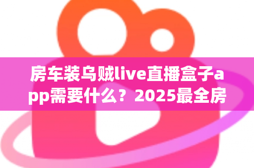 房车装乌贼live直播盒子app需要什么？2025最全房车移动直播配置指南助你一路畅播