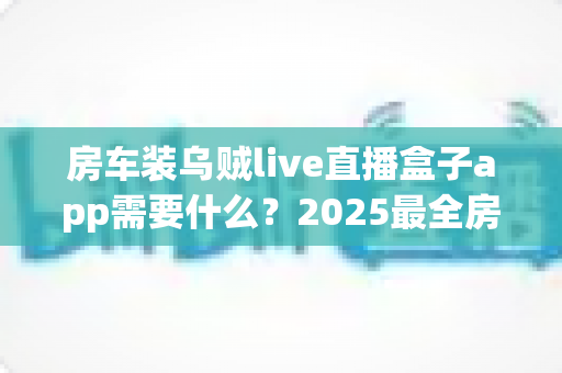 房车装乌贼live直播盒子app需要什么？2025最全房车移动直播配置指南助你一路畅播