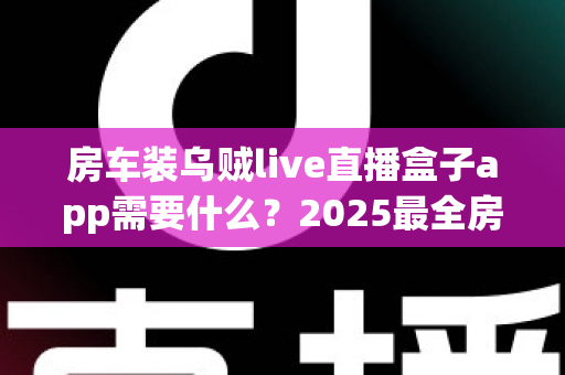 房车装乌贼live直播盒子app需要什么？2025最全房车移动直播配置指南助你一路畅播
