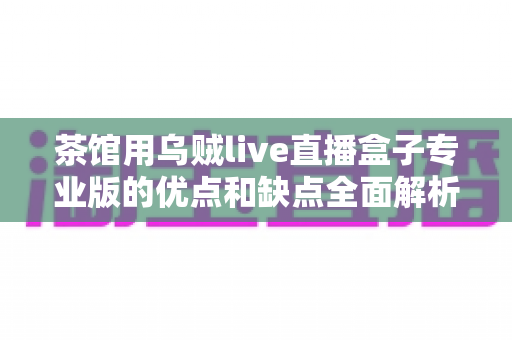 茶馆用乌贼live直播盒子专业版的优点和缺点全面解析:茶馆经营者不可错过的直播设备选购指南 茶馆用乌贼live直播盒子专业版的优点和缺点全面解析:茶馆经营者不可错过的直播设备选购指南