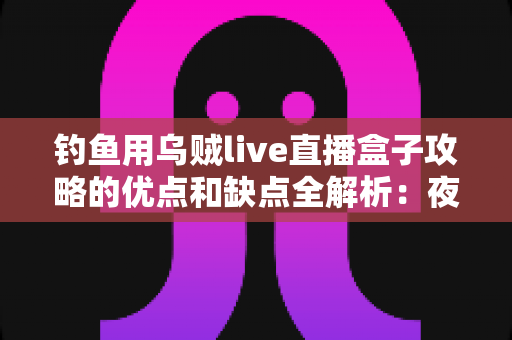 钓鱼用乌贼live直播盒子攻略的优点和缺点全解析：夜钓软丝爆护必备的智能装备选购与实战指南