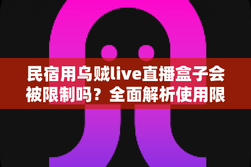 民宿用乌贼live直播盒子会被限制吗?全面解析使用限制、风险与避坑指南 民宿用乌贼live直播盒子会被限制吗?全面解析使用限制、风险与避坑指南