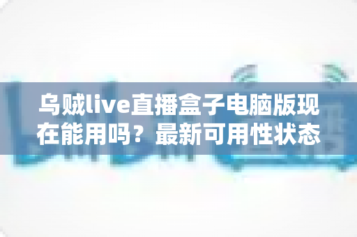 乌贼live直播盒子电脑版现在能用吗?最新可用性状态全面解析与实用使用指南 乌贼live直播盒子电脑版现在能用吗?最新可用性状态全面解析与实用使用指南