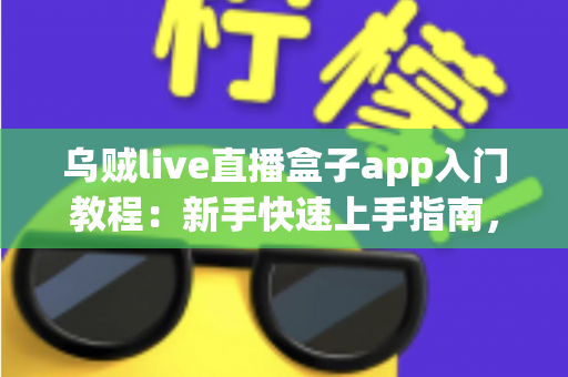 乌贼live直播盒子app入门教程:新手快速上手指南,轻松玩转直播世界 乌贼live直播盒子app入门教程:新手快速上手指南,轻松玩转直播世界