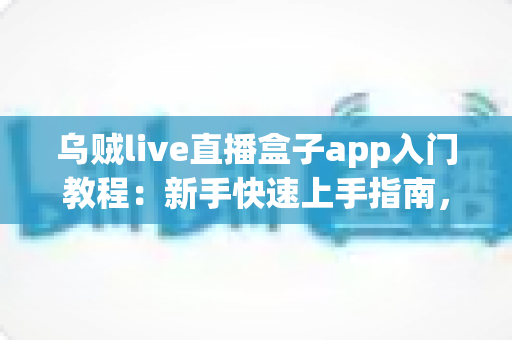 乌贼live直播盒子app入门教程:新手快速上手指南,轻松玩转直播世界 乌贼live直播盒子app入门教程:新手快速上手指南,轻松玩转直播世界