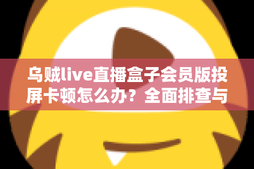 乌贼live直播盒子会员版投屏卡顿怎么办？全面排查与优化指南，让大屏观影恢复流畅体验