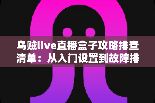 乌贼live直播盒子攻略排查清单：从入门设置到故障排除的一站式实用指南