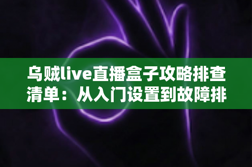 乌贼live直播盒子攻略排查清单：从入门设置到故障排除的一站式实用指南