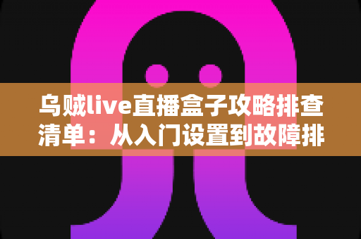 乌贼live直播盒子攻略排查清单：从入门设置到故障排除的一站式实用指南