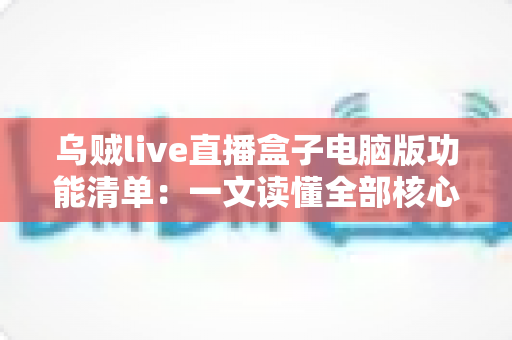 乌贼live直播盒子电脑版功能清单：一文读懂全部核心功能与实用亮点