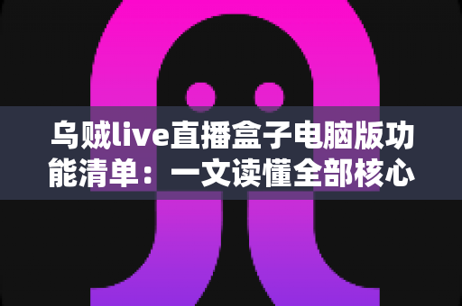 乌贼live直播盒子电脑版功能清单：一文读懂全部核心功能与实用亮点