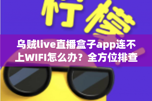 乌贼live直播盒子app连不上WIFI怎么办?全方位排查与解决指南 乌贼live直播盒子app连不上WIFI怎么办?全方位排查与解决指南