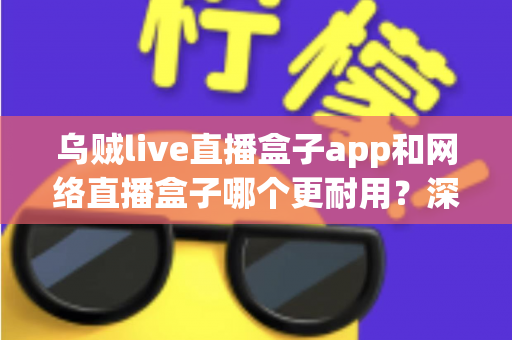 乌贼live直播盒子app和网络直播盒子哪个更耐用?深度对比解析帮你选出更耐用的观影方案 乌贼live直播盒子app和网络直播盒子哪个更耐用?深度对比解析帮你选出更耐用的观影方案
