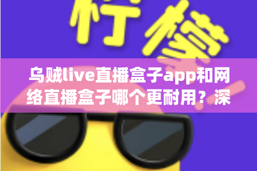 乌贼live直播盒子app和网络直播盒子哪个更耐用?深度对比解析帮你选出更耐用的观影方案 乌贼live直播盒子app和网络直播盒子哪个更耐用?深度对比解析帮你选出更耐用的观影方案