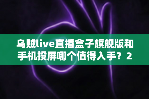 乌贼live直播盒子旗舰版和手机投屏哪个值得入手?2025大屏观赛选购终极指南 乌贼live直播盒子旗舰版和手机投屏哪个值得入手?2025大屏观赛选购终极指南
