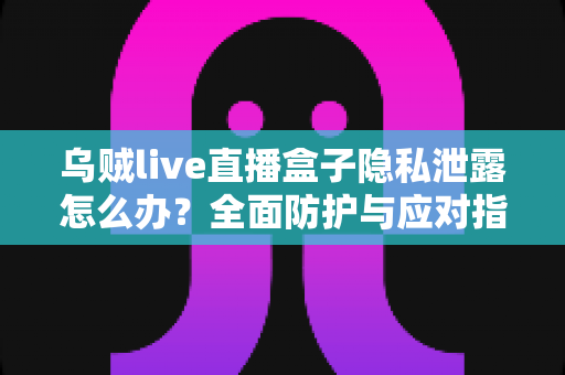 乌贼live直播盒子隐私泄露怎么办?全面防护与应对指南助你守护个人信息安全 乌贼live直播盒子隐私泄露怎么办?全面防护与应对指南助你守护个人信息安全