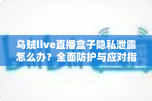 乌贼live直播盒子隐私泄露怎么办?全面防护与应对指南助你守护个人信息安全 乌贼live直播盒子隐私泄露怎么办?全面防护与应对指南助你守护个人信息安全