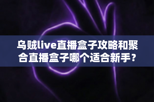 乌贼live直播盒子攻略和聚合直播盒子哪个适合新手?零基础玩家的完整选购与上手指南 乌贼live直播盒子攻略和聚合直播盒子哪个适合新手?零基础玩家的完整选购与上手指南