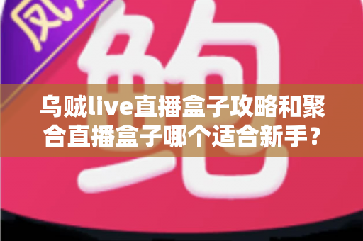 乌贼live直播盒子攻略和聚合直播盒子哪个适合新手？零基础玩家的完整选购与上手指南
