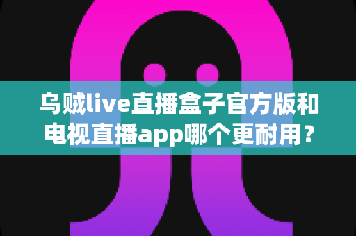 乌贼live直播盒子官方版和电视直播app哪个更耐用?深度对比分析帮你选对长期观影方案 乌贼live直播盒子官方版和电视直播app哪个更耐用?深度对比分析帮你选对长期观影方案