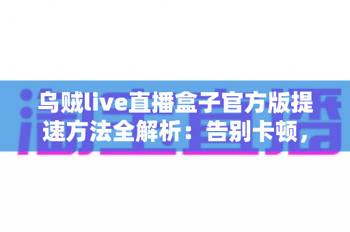 乌贼live直播盒子官方版提速方法全解析:告别卡顿,畅享丝滑直播体验的实用指南 乌贼live直播盒子官方版提速方法全解析:告别卡顿,畅享丝滑直播体验的实用指南