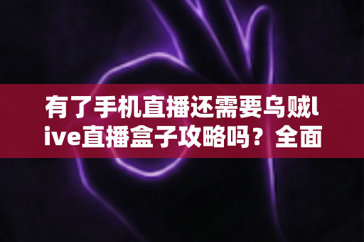有了手机直播还需要乌贼live直播盒子攻略吗？全面解析移动直播与专业设备的选择指南