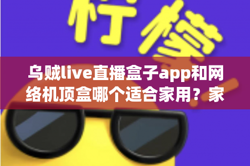 乌贼live直播盒子app和网络机顶盒哪个适合家用？家庭大屏观影方案全面对比与选购指南