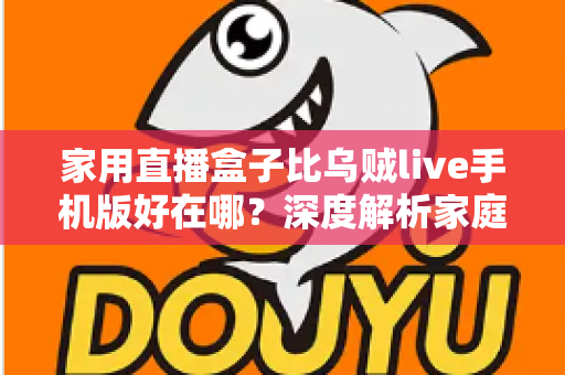 家用直播盒子比乌贼live手机版好在哪？深度解析家庭大屏直播的核心优势与选购指南