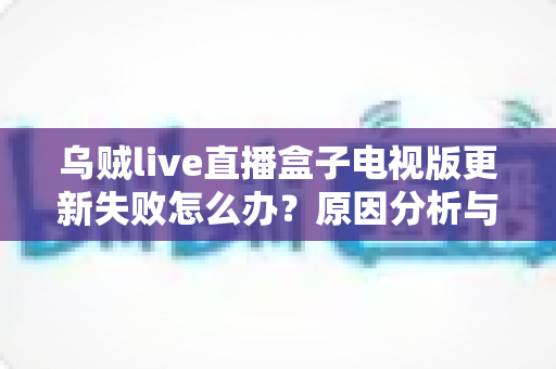 乌贼live直播盒子电视版更新失败怎么办?原因分析与全流程解决指南 乌贼live直播盒子电视版更新失败怎么办?原因分析与全流程解决指南