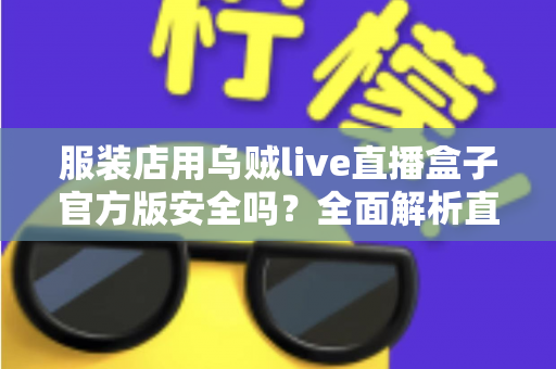 服装店用乌贼live直播盒子官方版安全吗？全面解析直播设备安全性、使用风险与避坑指南，帮助服装店主放心开播