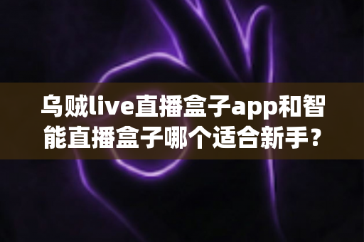 乌贼live直播盒子app和智能直播盒子哪个适合新手?新手主播选型全攻略 乌贼live直播盒子app和智能直播盒子哪个适合新手?新手主播选型全攻略