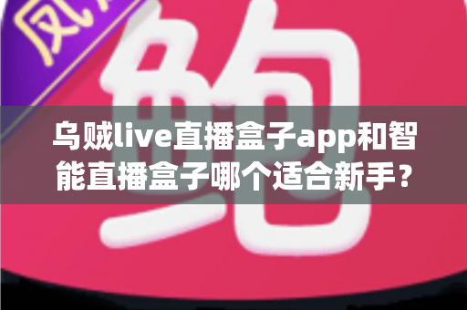 乌贼live直播盒子app和智能直播盒子哪个适合新手?新手主播选型全攻略 乌贼live直播盒子app和智能直播盒子哪个适合新手?新手主播选型全攻略