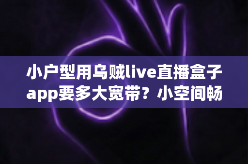 小户型用乌贼live直播盒子app要多大宽带?小空间畅享高清直播的带宽选择全攻略 小户型用乌贼live直播盒子app要多大宽带?小空间畅享高清直播的带宽选择全攻略