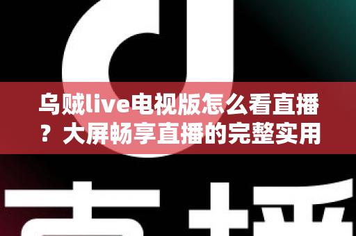 乌贼live电视版怎么看直播?大屏畅享直播的完整实用指南 乌贼live电视版怎么看直播?大屏畅享直播的完整实用指南