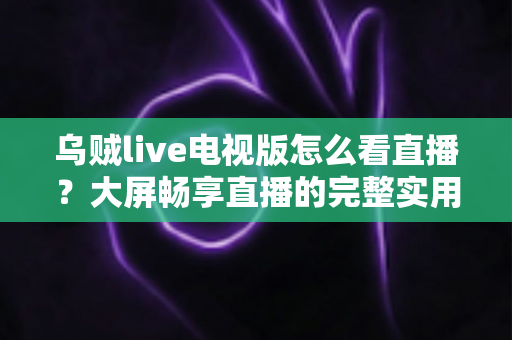 乌贼live电视版怎么看直播?大屏畅享直播的完整实用指南 乌贼live电视版怎么看直播?大屏畅享直播的完整实用指南